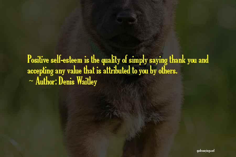 Denis Waitley Quotes: Positive Self-esteem Is The Quality Of Simply Saying Thank You And Accepting Any Value That Is Attributed To You By