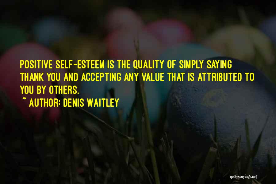 Denis Waitley Quotes: Positive Self-esteem Is The Quality Of Simply Saying Thank You And Accepting Any Value That Is Attributed To You By