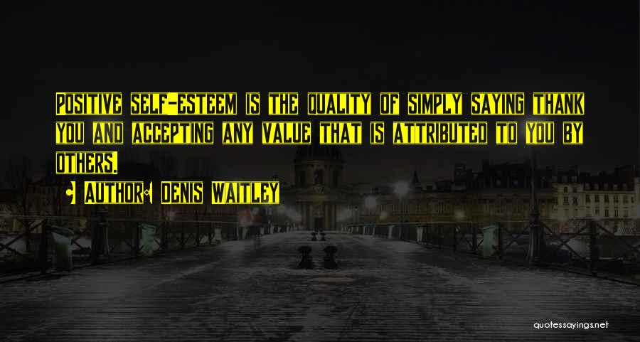 Denis Waitley Quotes: Positive Self-esteem Is The Quality Of Simply Saying Thank You And Accepting Any Value That Is Attributed To You By