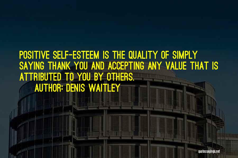 Denis Waitley Quotes: Positive Self-esteem Is The Quality Of Simply Saying Thank You And Accepting Any Value That Is Attributed To You By