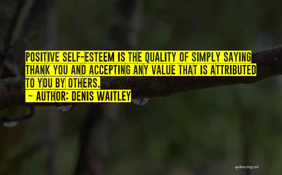 Denis Waitley Quotes: Positive Self-esteem Is The Quality Of Simply Saying Thank You And Accepting Any Value That Is Attributed To You By