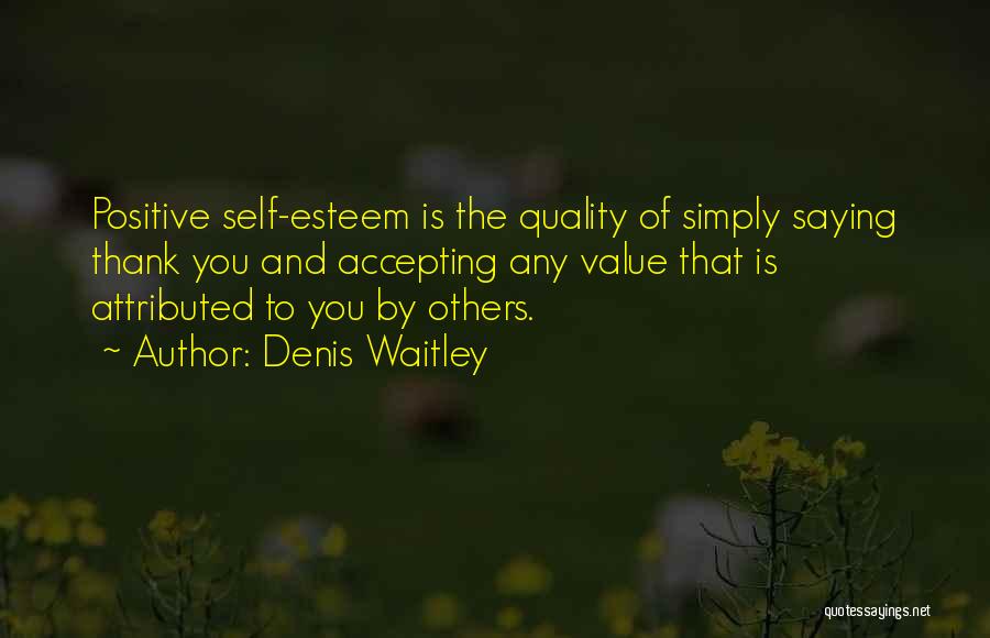 Denis Waitley Quotes: Positive Self-esteem Is The Quality Of Simply Saying Thank You And Accepting Any Value That Is Attributed To You By