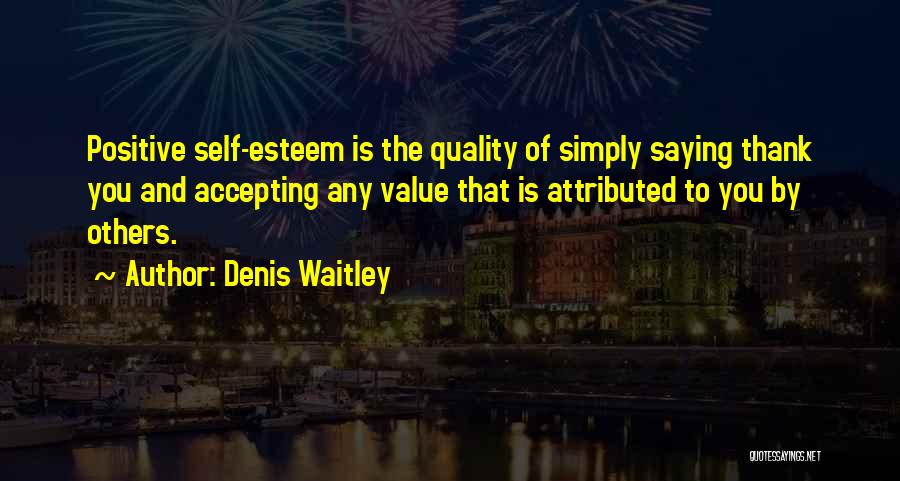 Denis Waitley Quotes: Positive Self-esteem Is The Quality Of Simply Saying Thank You And Accepting Any Value That Is Attributed To You By