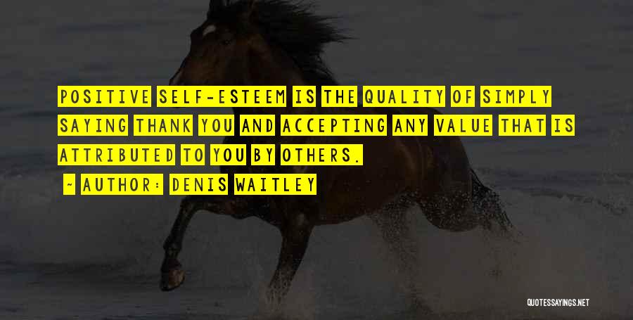Denis Waitley Quotes: Positive Self-esteem Is The Quality Of Simply Saying Thank You And Accepting Any Value That Is Attributed To You By