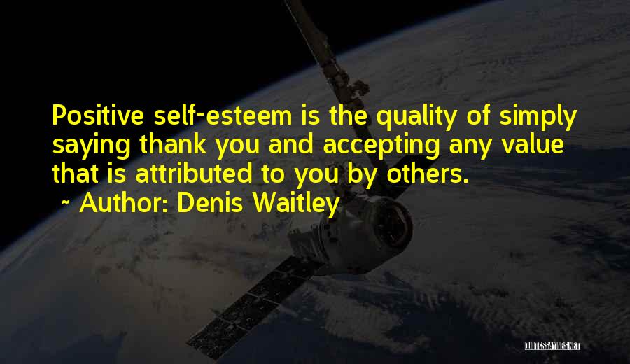 Denis Waitley Quotes: Positive Self-esteem Is The Quality Of Simply Saying Thank You And Accepting Any Value That Is Attributed To You By