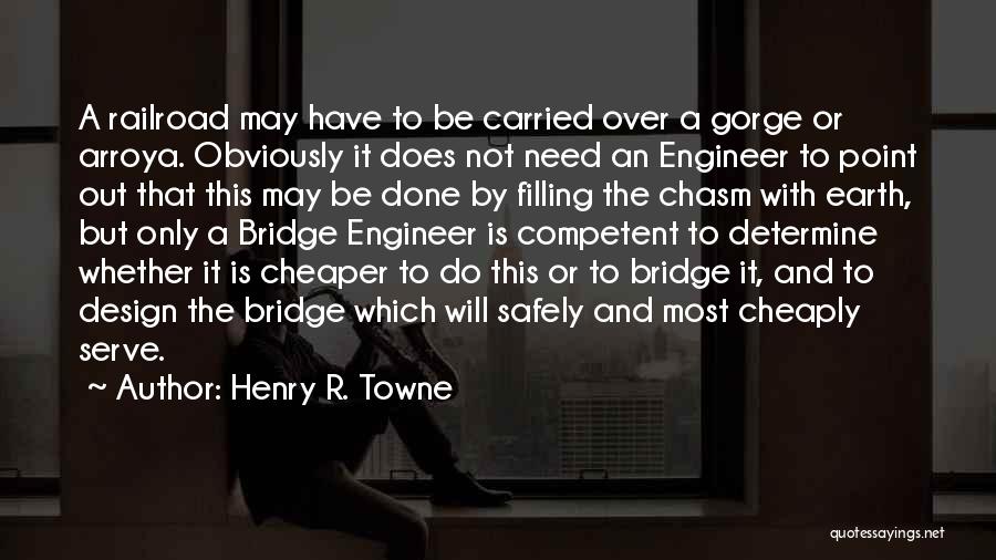 Henry R. Towne Quotes: A Railroad May Have To Be Carried Over A Gorge Or Arroya. Obviously It Does Not Need An Engineer To