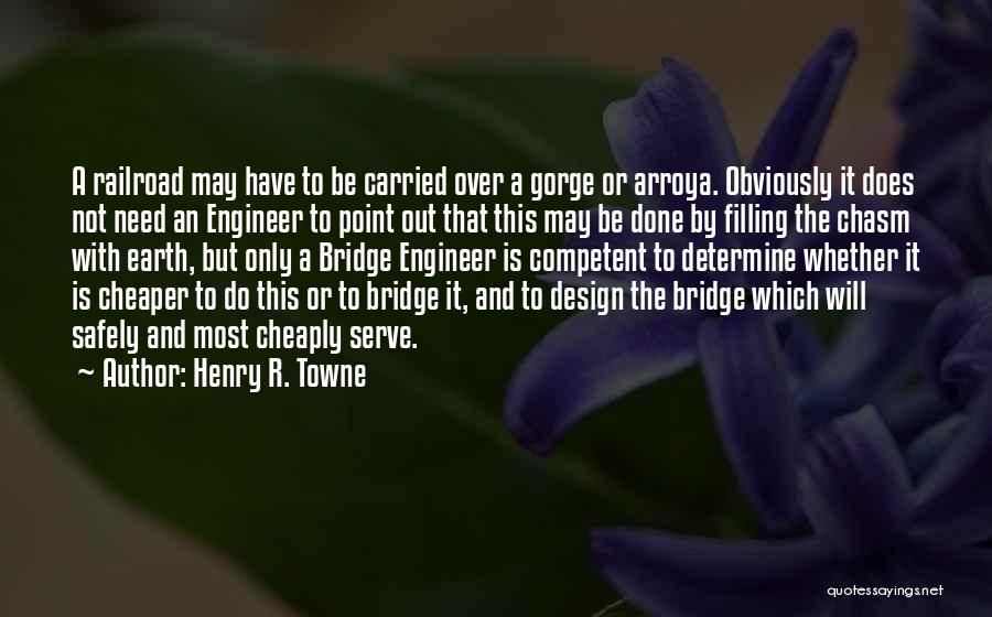 Henry R. Towne Quotes: A Railroad May Have To Be Carried Over A Gorge Or Arroya. Obviously It Does Not Need An Engineer To