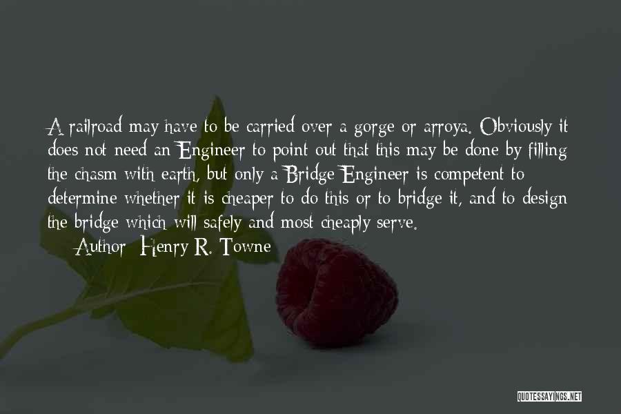 Henry R. Towne Quotes: A Railroad May Have To Be Carried Over A Gorge Or Arroya. Obviously It Does Not Need An Engineer To
