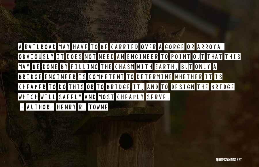 Henry R. Towne Quotes: A Railroad May Have To Be Carried Over A Gorge Or Arroya. Obviously It Does Not Need An Engineer To
