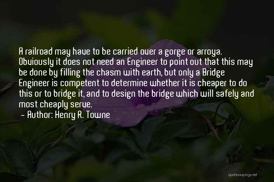 Henry R. Towne Quotes: A Railroad May Have To Be Carried Over A Gorge Or Arroya. Obviously It Does Not Need An Engineer To