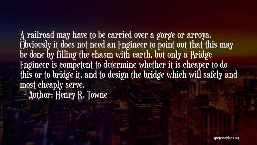 Henry R. Towne Quotes: A Railroad May Have To Be Carried Over A Gorge Or Arroya. Obviously It Does Not Need An Engineer To