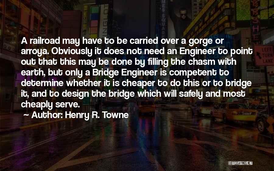 Henry R. Towne Quotes: A Railroad May Have To Be Carried Over A Gorge Or Arroya. Obviously It Does Not Need An Engineer To