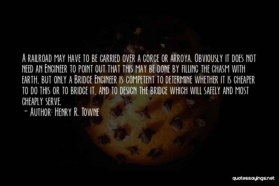 Henry R. Towne Quotes: A Railroad May Have To Be Carried Over A Gorge Or Arroya. Obviously It Does Not Need An Engineer To