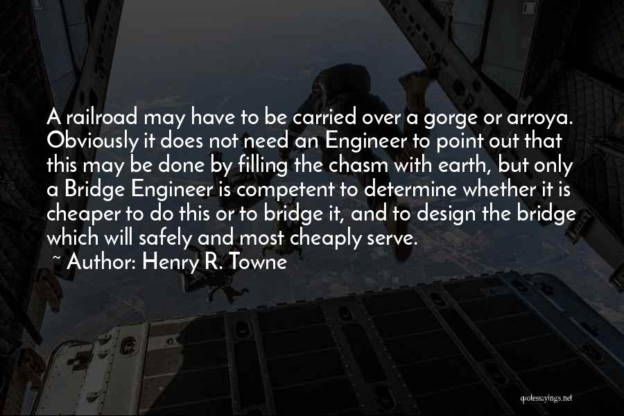 Henry R. Towne Quotes: A Railroad May Have To Be Carried Over A Gorge Or Arroya. Obviously It Does Not Need An Engineer To