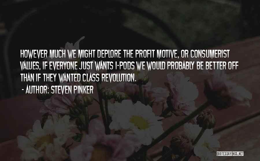 Steven Pinker Quotes: However Much We Might Deplore The Profit Motive, Or Consumerist Values, If Everyone Just Wants I-pods We Would Probably Be