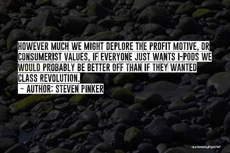 Steven Pinker Quotes: However Much We Might Deplore The Profit Motive, Or Consumerist Values, If Everyone Just Wants I-pods We Would Probably Be