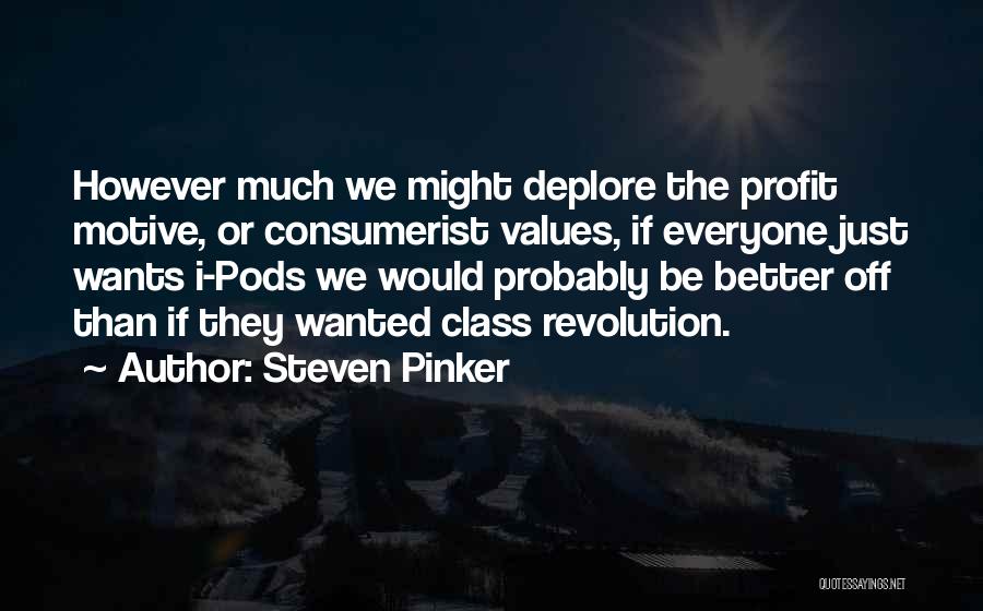 Steven Pinker Quotes: However Much We Might Deplore The Profit Motive, Or Consumerist Values, If Everyone Just Wants I-pods We Would Probably Be