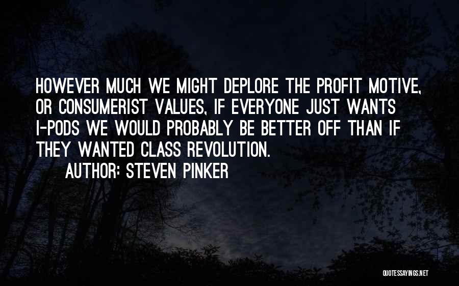 Steven Pinker Quotes: However Much We Might Deplore The Profit Motive, Or Consumerist Values, If Everyone Just Wants I-pods We Would Probably Be