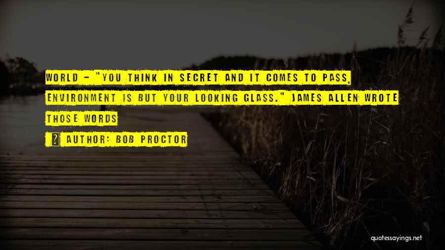 Bob Proctor Quotes: World - You Think In Secret And It Comes To Pass, Environment Is But Your Looking Glass. James Allen Wrote