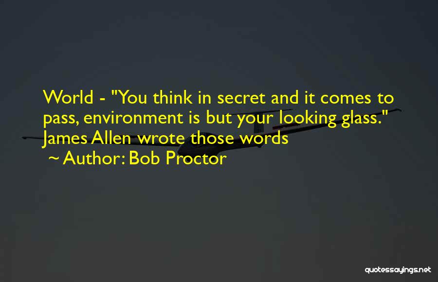 Bob Proctor Quotes: World - You Think In Secret And It Comes To Pass, Environment Is But Your Looking Glass. James Allen Wrote
