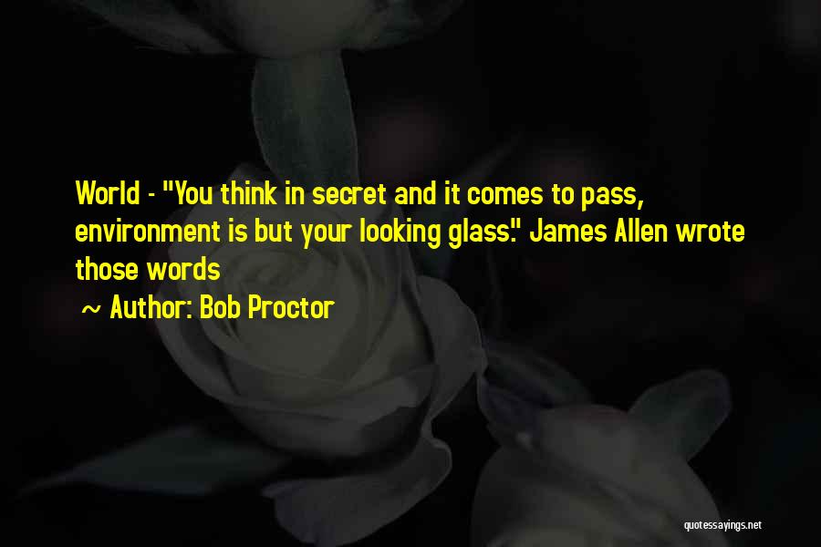 Bob Proctor Quotes: World - You Think In Secret And It Comes To Pass, Environment Is But Your Looking Glass. James Allen Wrote