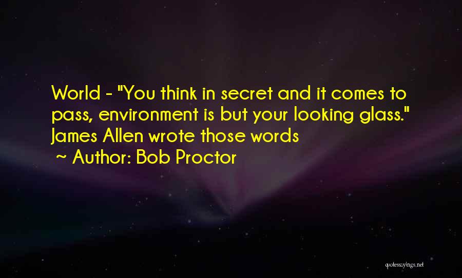 Bob Proctor Quotes: World - You Think In Secret And It Comes To Pass, Environment Is But Your Looking Glass. James Allen Wrote