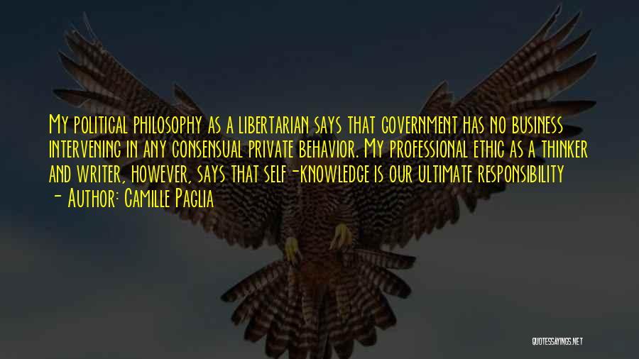 Camille Paglia Quotes: My Political Philosophy As A Libertarian Says That Government Has No Business Intervening In Any Consensual Private Behavior. My Professional