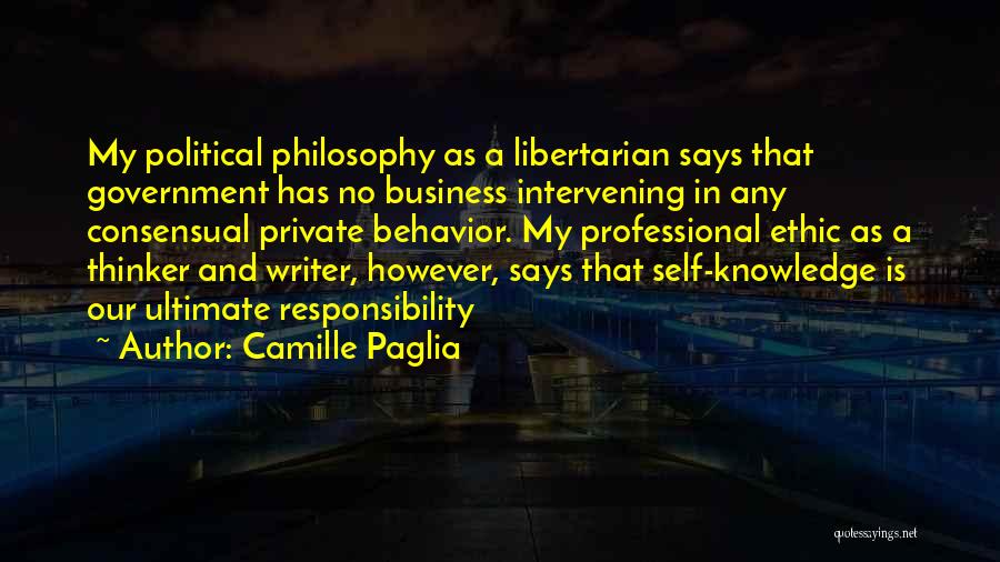 Camille Paglia Quotes: My Political Philosophy As A Libertarian Says That Government Has No Business Intervening In Any Consensual Private Behavior. My Professional