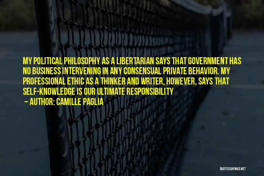 Camille Paglia Quotes: My Political Philosophy As A Libertarian Says That Government Has No Business Intervening In Any Consensual Private Behavior. My Professional