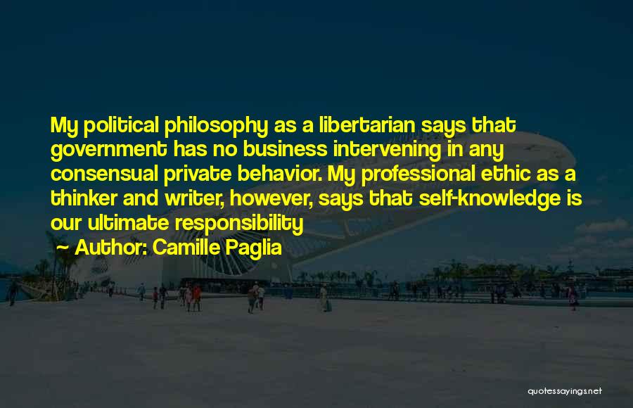 Camille Paglia Quotes: My Political Philosophy As A Libertarian Says That Government Has No Business Intervening In Any Consensual Private Behavior. My Professional