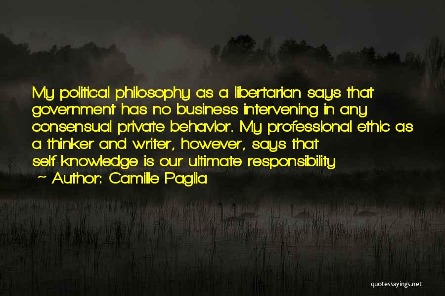 Camille Paglia Quotes: My Political Philosophy As A Libertarian Says That Government Has No Business Intervening In Any Consensual Private Behavior. My Professional