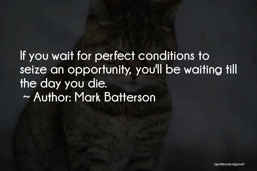 Mark Batterson Quotes: If You Wait For Perfect Conditions To Seize An Opportunity, You'll Be Waiting Till The Day You Die.