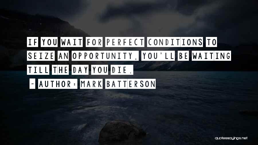 Mark Batterson Quotes: If You Wait For Perfect Conditions To Seize An Opportunity, You'll Be Waiting Till The Day You Die.