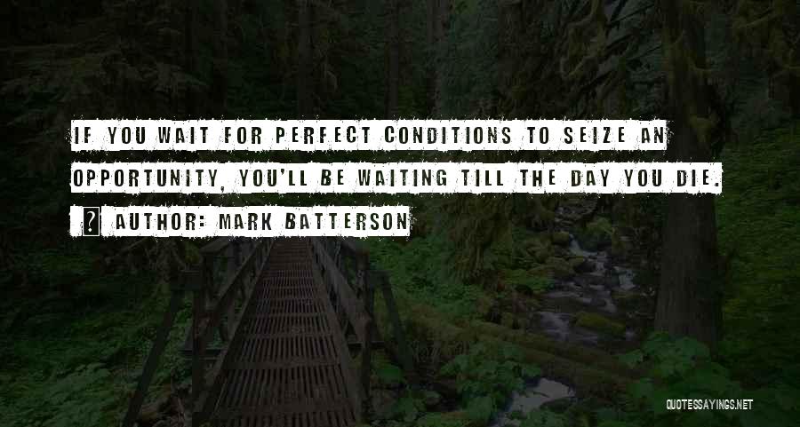 Mark Batterson Quotes: If You Wait For Perfect Conditions To Seize An Opportunity, You'll Be Waiting Till The Day You Die.