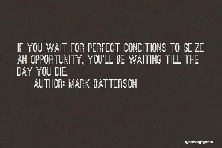 Mark Batterson Quotes: If You Wait For Perfect Conditions To Seize An Opportunity, You'll Be Waiting Till The Day You Die.