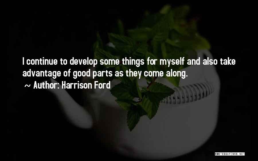 Harrison Ford Quotes: I Continue To Develop Some Things For Myself And Also Take Advantage Of Good Parts As They Come Along.