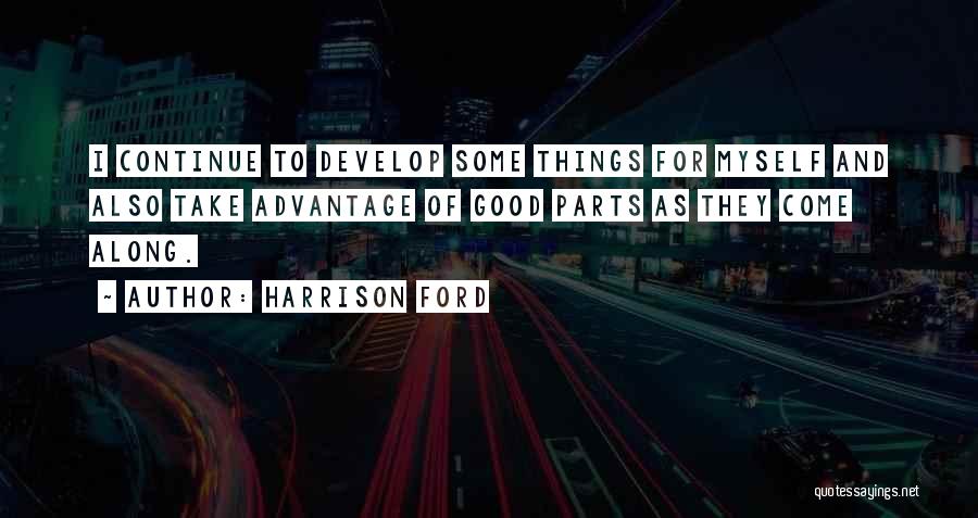 Harrison Ford Quotes: I Continue To Develop Some Things For Myself And Also Take Advantage Of Good Parts As They Come Along.