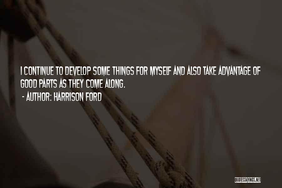 Harrison Ford Quotes: I Continue To Develop Some Things For Myself And Also Take Advantage Of Good Parts As They Come Along.