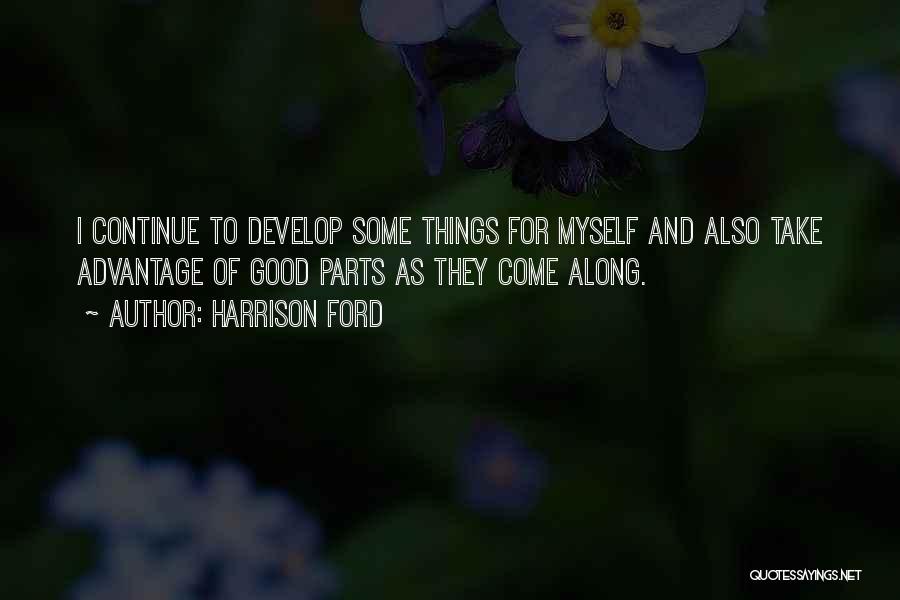 Harrison Ford Quotes: I Continue To Develop Some Things For Myself And Also Take Advantage Of Good Parts As They Come Along.