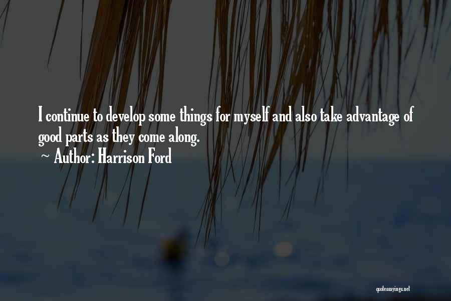 Harrison Ford Quotes: I Continue To Develop Some Things For Myself And Also Take Advantage Of Good Parts As They Come Along.