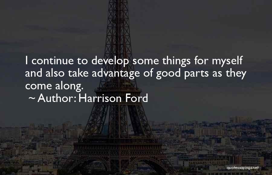 Harrison Ford Quotes: I Continue To Develop Some Things For Myself And Also Take Advantage Of Good Parts As They Come Along.