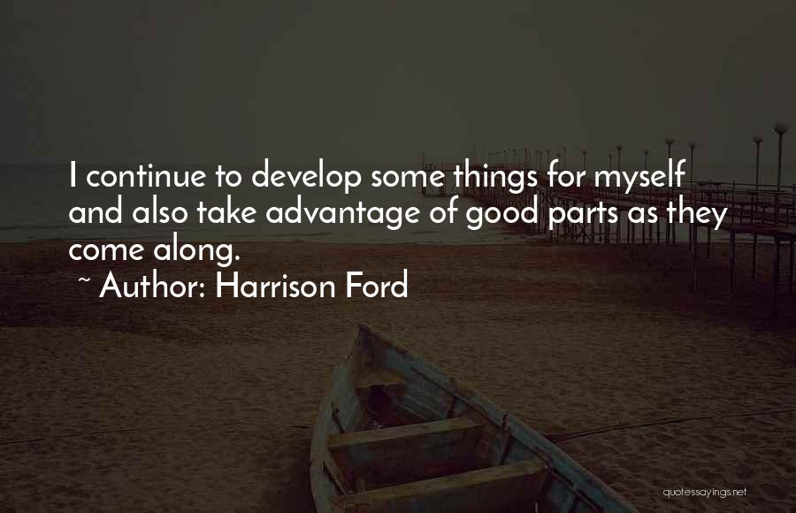 Harrison Ford Quotes: I Continue To Develop Some Things For Myself And Also Take Advantage Of Good Parts As They Come Along.