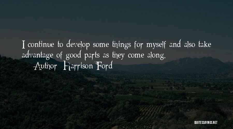 Harrison Ford Quotes: I Continue To Develop Some Things For Myself And Also Take Advantage Of Good Parts As They Come Along.