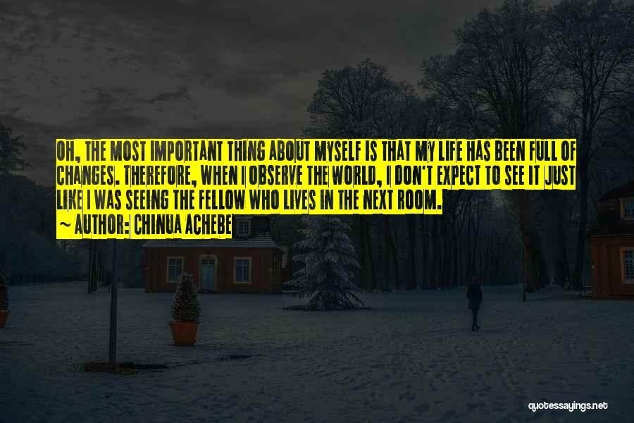 Chinua Achebe Quotes: Oh, The Most Important Thing About Myself Is That My Life Has Been Full Of Changes. Therefore, When I Observe