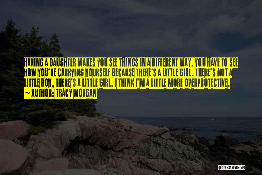 Tracy Morgan Quotes: Having A Daughter Makes You See Things In A Different Way. You Have To See How You're Carrying Yourself Because
