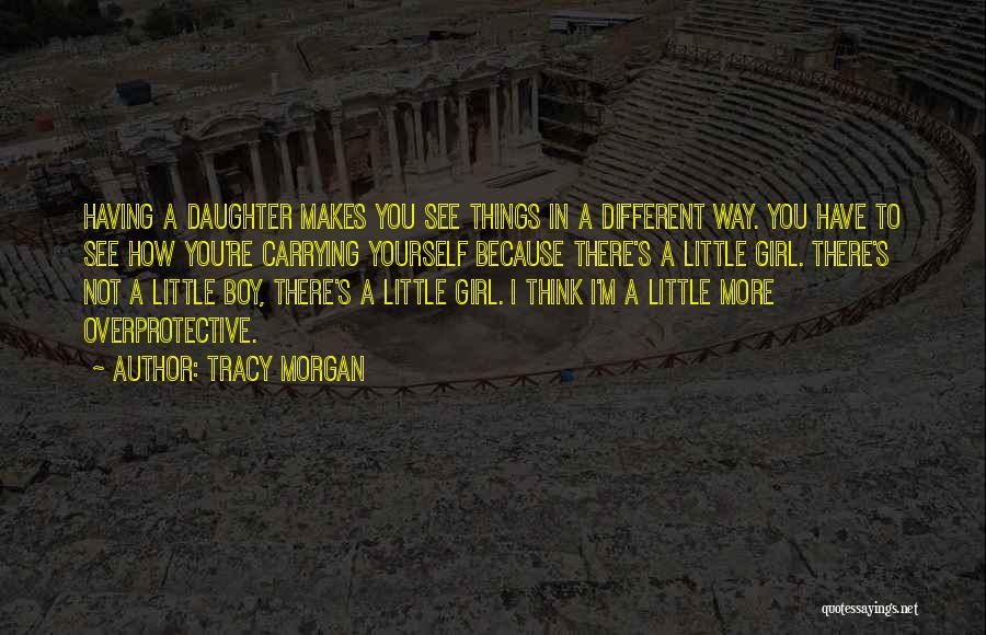 Tracy Morgan Quotes: Having A Daughter Makes You See Things In A Different Way. You Have To See How You're Carrying Yourself Because