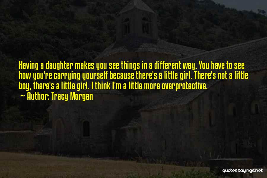 Tracy Morgan Quotes: Having A Daughter Makes You See Things In A Different Way. You Have To See How You're Carrying Yourself Because