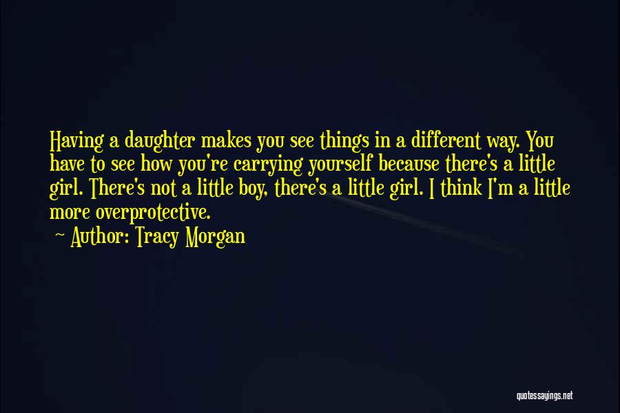 Tracy Morgan Quotes: Having A Daughter Makes You See Things In A Different Way. You Have To See How You're Carrying Yourself Because