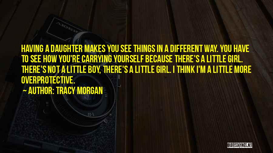 Tracy Morgan Quotes: Having A Daughter Makes You See Things In A Different Way. You Have To See How You're Carrying Yourself Because