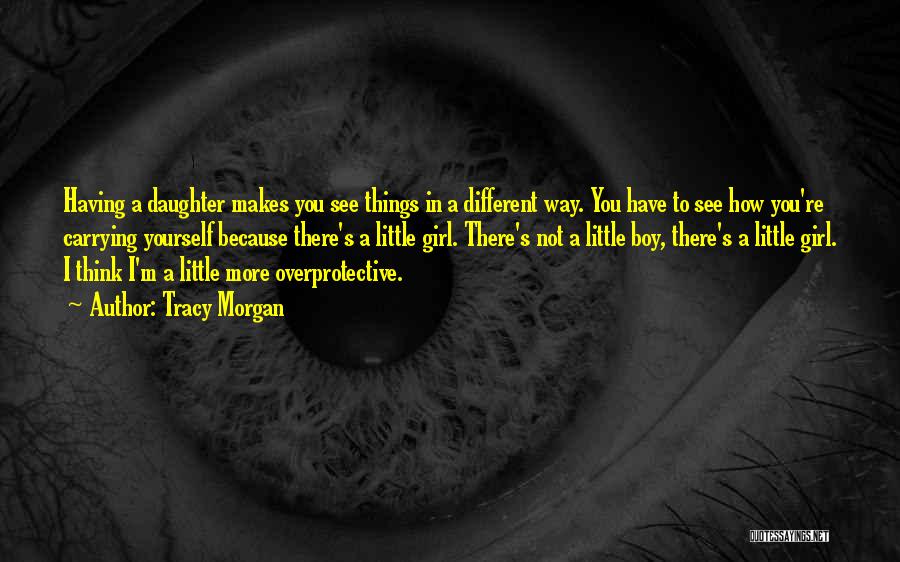 Tracy Morgan Quotes: Having A Daughter Makes You See Things In A Different Way. You Have To See How You're Carrying Yourself Because